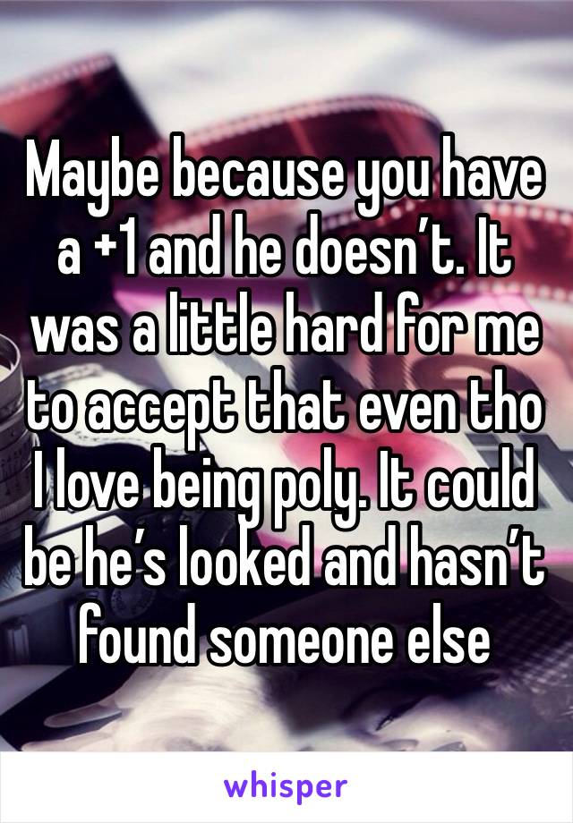 Maybe because you have a +1 and he doesn’t. It was a little hard for me to accept that even tho I love being poly. It could be he’s looked and hasn’t found someone else