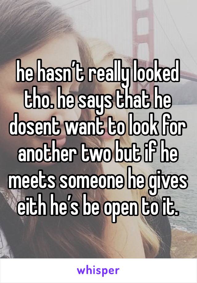 he hasn’t really looked tho. he says that he dosent want to look for another two but if he meets someone he gives eith he’s be open to it. 