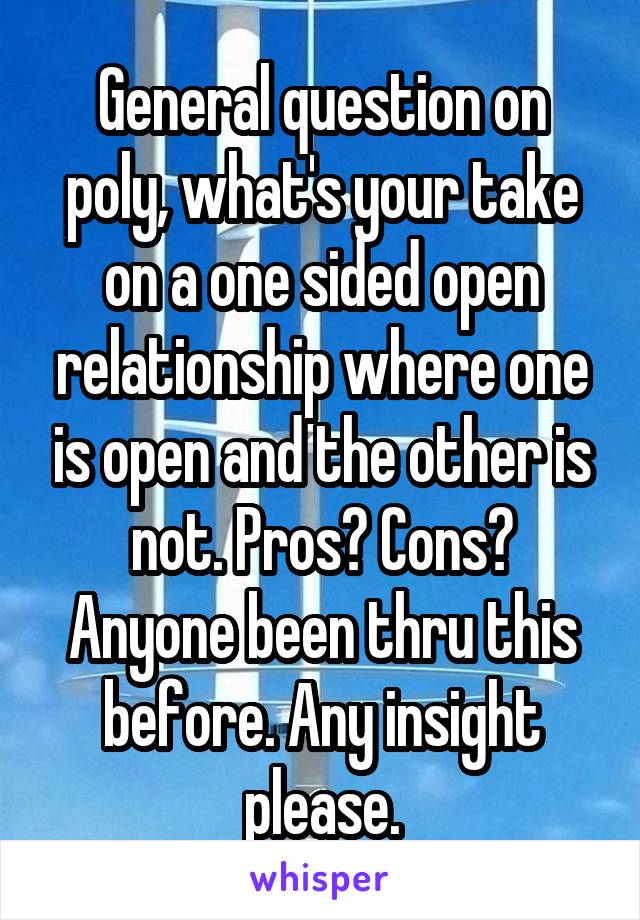 General question on poly, what's your take on a one sided open relationship where one is open and the other is not. Pros? Cons? Anyone been thru this before. Any insight please.