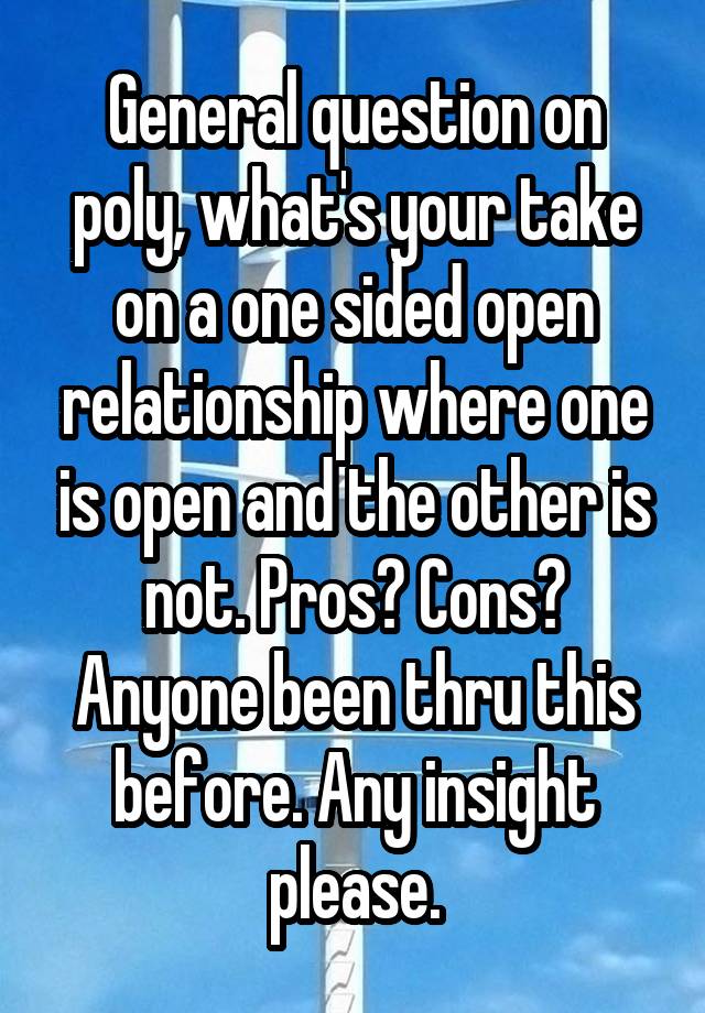 General question on poly, what's your take on a one sided open relationship where one is open and the other is not. Pros? Cons? Anyone been thru this before. Any insight please.