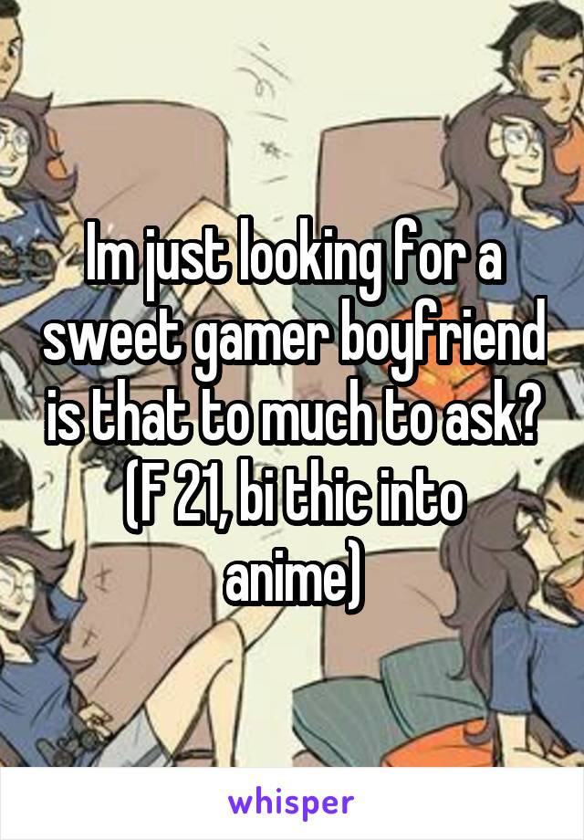 Im just looking for a sweet gamer boyfriend is that to much to ask?
(F 21, bi thic into anime)