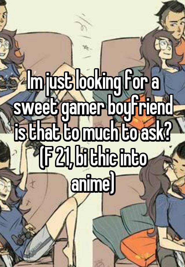 Im just looking for a sweet gamer boyfriend is that to much to ask?
(F 21, bi thic into anime)