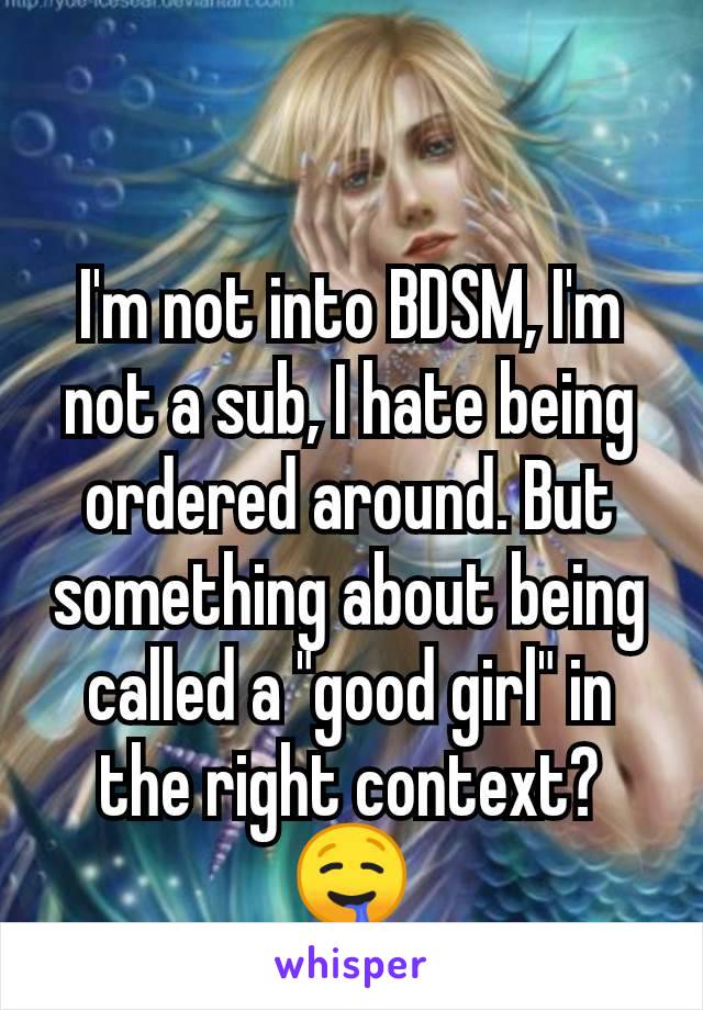 I'm not into BDSM, I'm not a sub, I hate being ordered around. But something about being called a "good girl" in the right context? 🤤