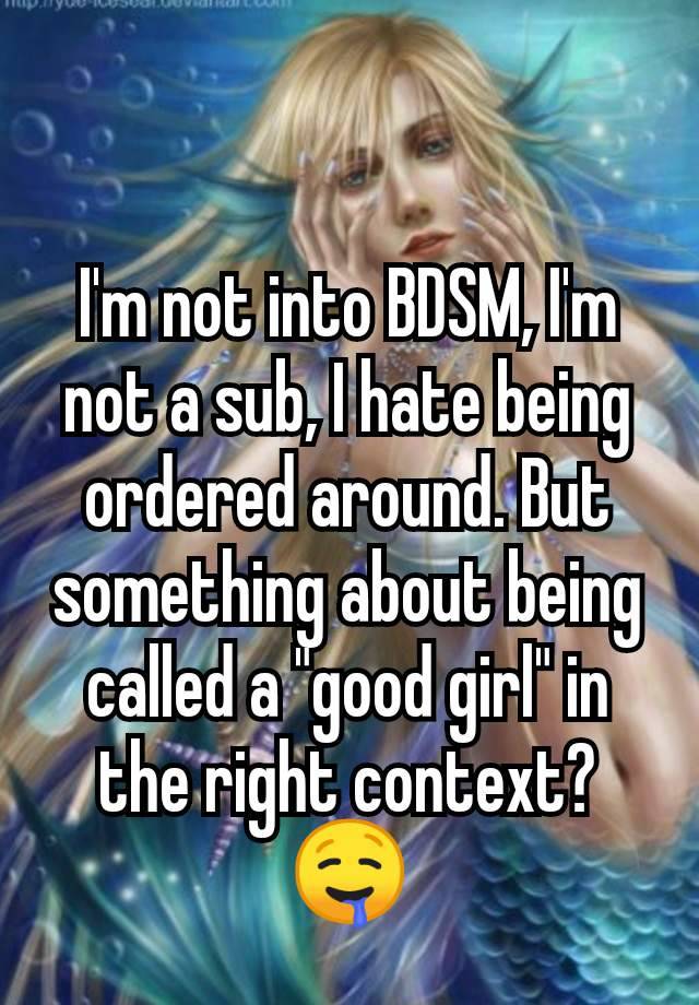 I'm not into BDSM, I'm not a sub, I hate being ordered around. But something about being called a "good girl" in the right context? 🤤