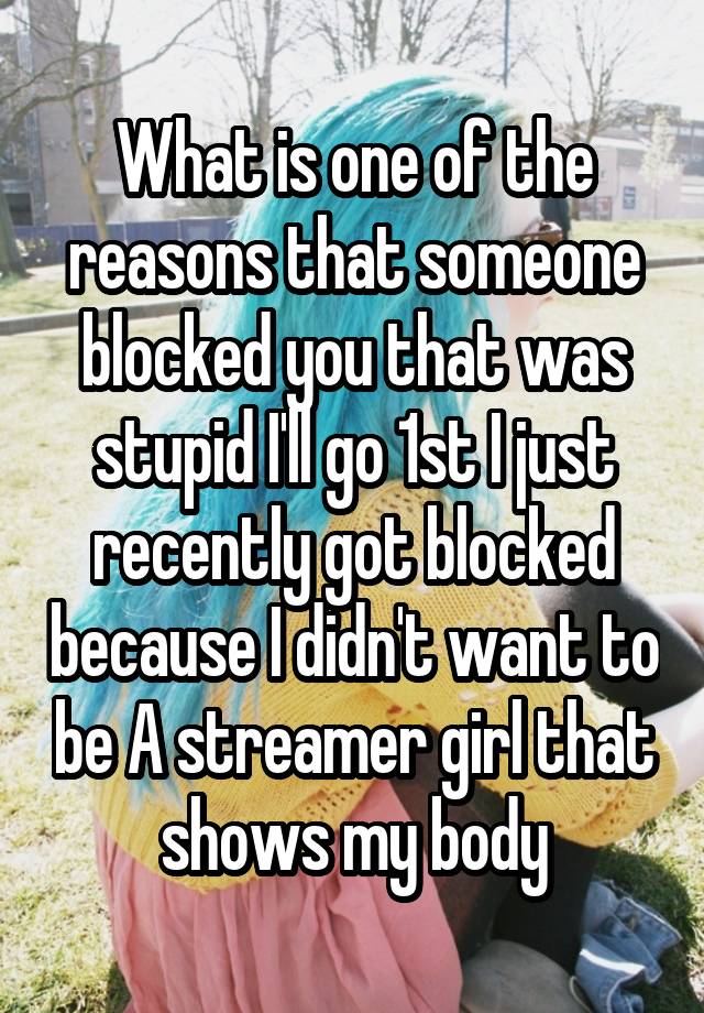 What is one of the reasons that someone blocked you that was stupid I'll go 1st I just recently got blocked because I didn't want to be A streamer girl that shows my body