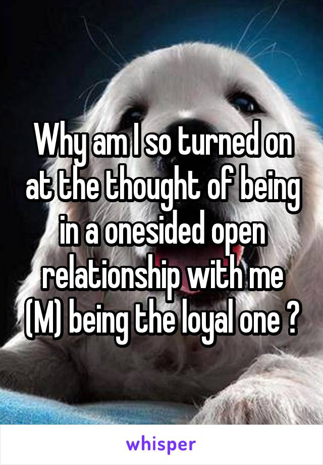 Why am I so turned on at the thought of being in a onesided open relationship with me (M) being the loyal one ?