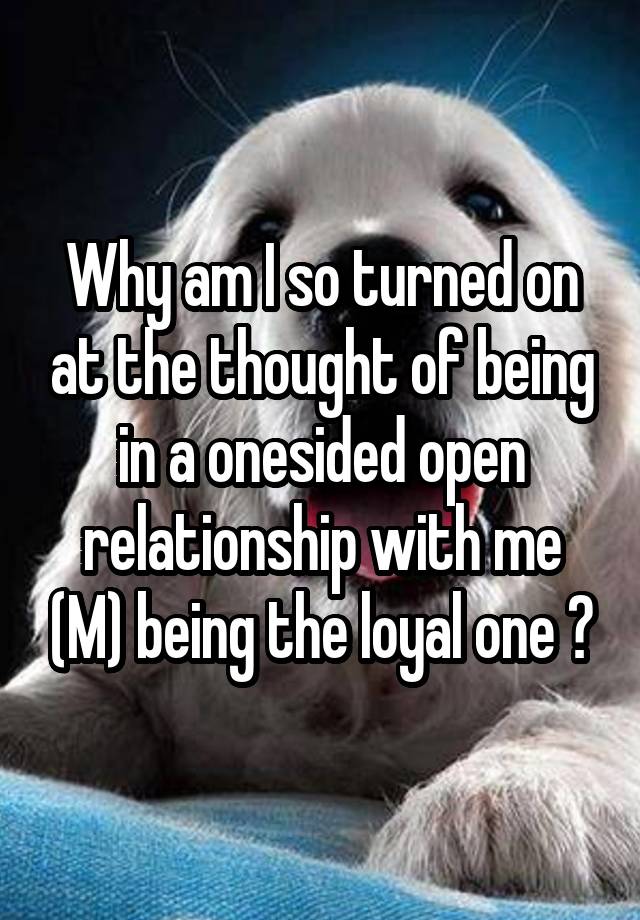 Why am I so turned on at the thought of being in a onesided open relationship with me (M) being the loyal one ?