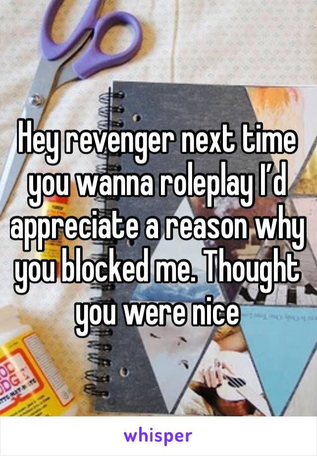 Hey revenger next time you wanna roleplay I’d appreciate a reason why you blocked me. Thought you were nice