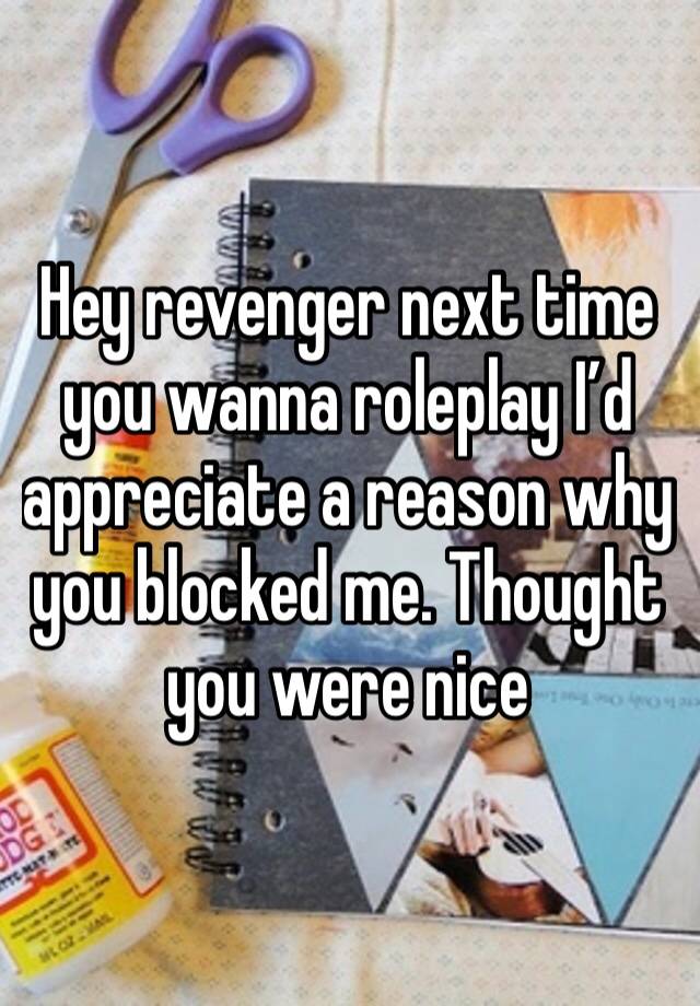 Hey revenger next time you wanna roleplay I’d appreciate a reason why you blocked me. Thought you were nice