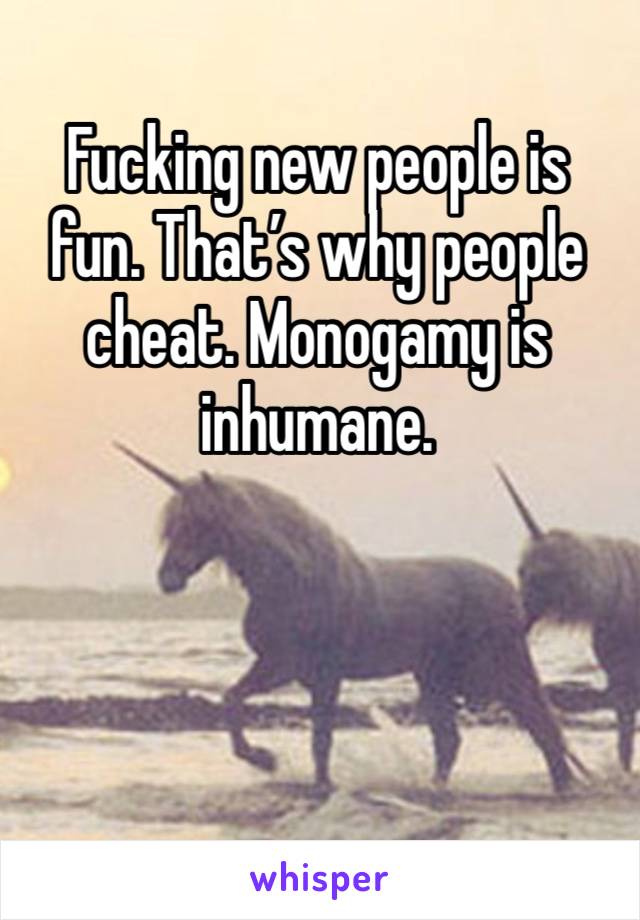 Fucking new people is fun. That’s why people cheat. Monogamy is inhumane. 