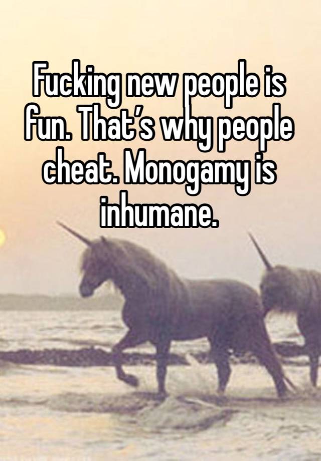 Fucking new people is fun. That’s why people cheat. Monogamy is inhumane. 