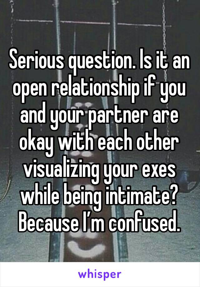 Serious question. Is it an open relationship if you and your partner are okay with each other visualizing your exes while being intimate? Because I’m confused. 