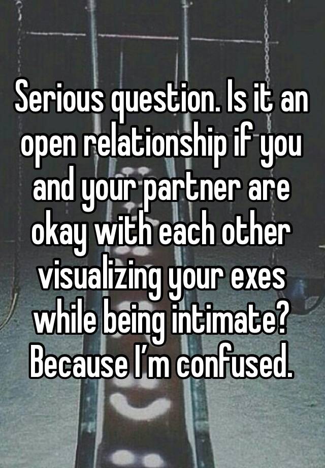 Serious question. Is it an open relationship if you and your partner are okay with each other visualizing your exes while being intimate? Because I’m confused. 