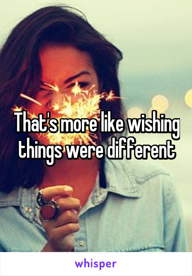 That's more like wishing things were different