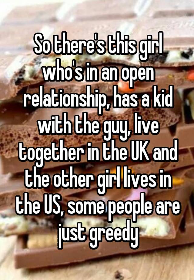 So there's this girl who's in an open relationship, has a kid with the guy, live together in the UK and the other girl lives in the US, some people are just greedy