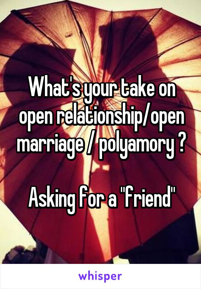 What's your take on open relationship/open marriage / polyamory ?

Asking for a "friend"