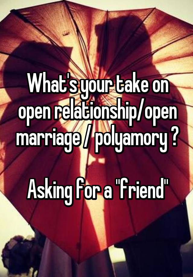 What's your take on open relationship/open marriage / polyamory ?

Asking for a "friend"