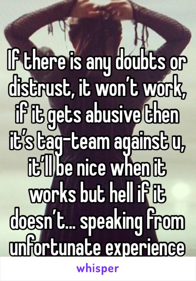 If there is any doubts or distrust, it won’t work, if it gets abusive then it’s tag-team against u, it’ll be nice when it works but hell if it doesn’t... speaking from unfortunate experience 