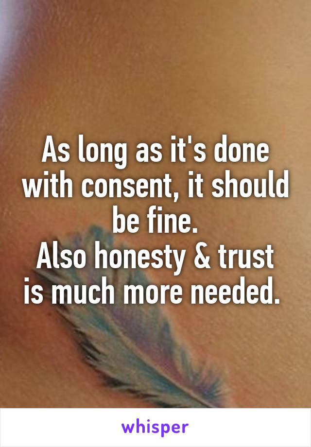 As long as it's done with consent, it should be fine.
Also honesty & trust is much more needed. 