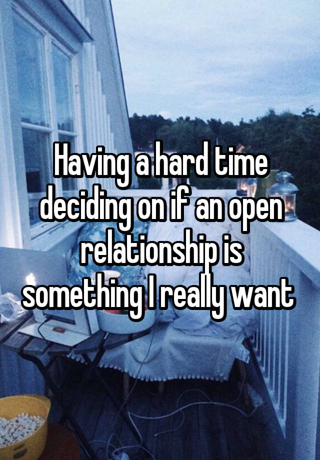 Having a hard time deciding on if an open relationship is something I really want 