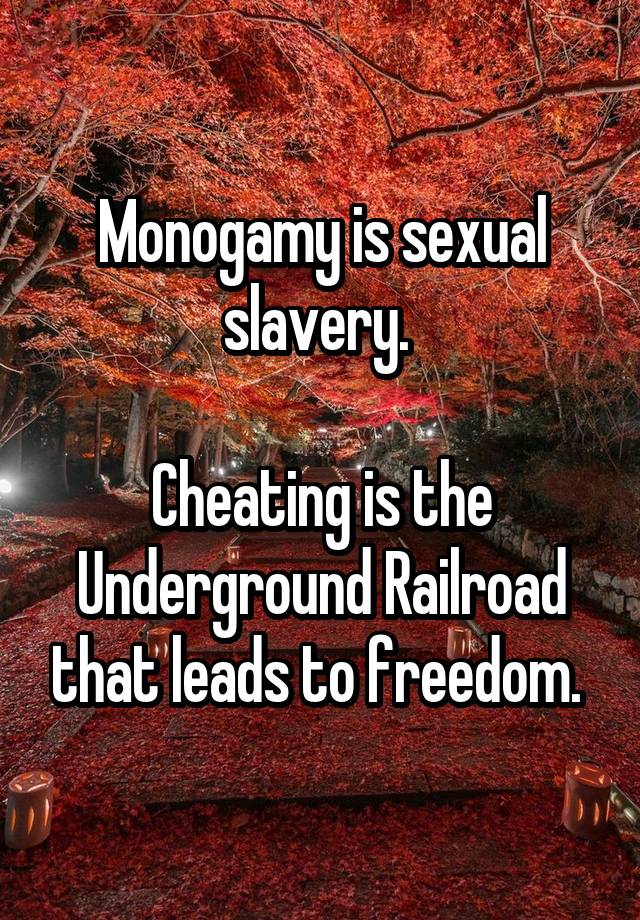 Monogamy is sexual slavery. 

Cheating is the Underground Railroad that leads to freedom. 