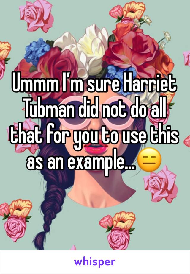 Ummm I’m sure Harriet Tubman did not do all that for you to use this as an example…😑
