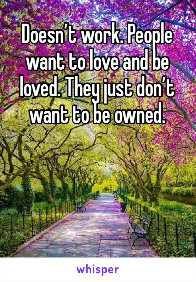 Doesn’t work. People want to love and be loved. They just don’t want to be owned. 