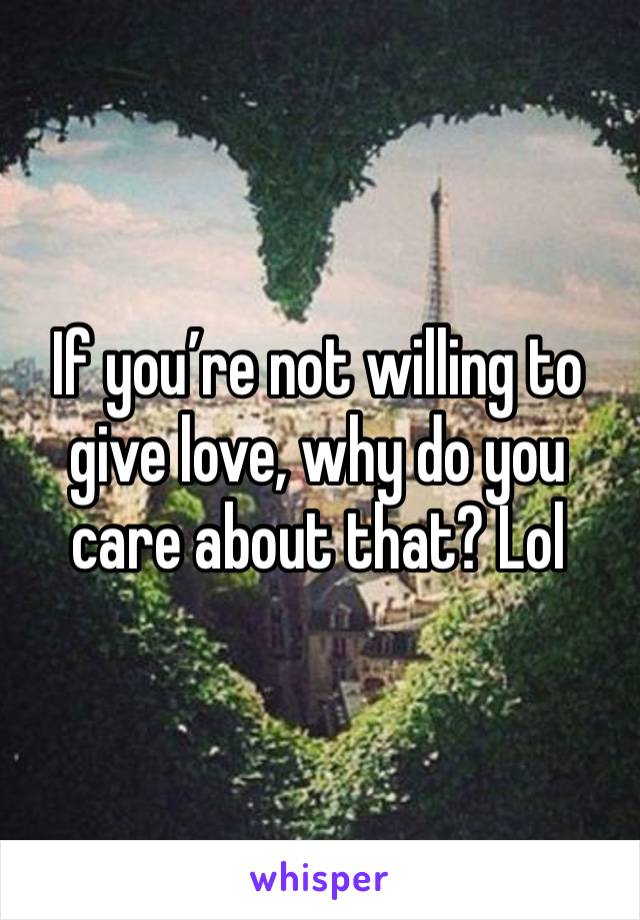 If you’re not willing to give love, why do you care about that? Lol 