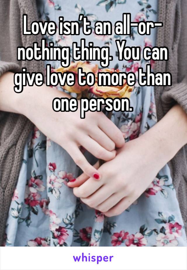 Love isn’t an all-or-nothing thing. You can give love to more than one person. 