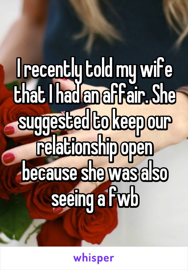 I recently told my wife that I had an affair. She suggested to keep our relationship open because she was also seeing a fwb