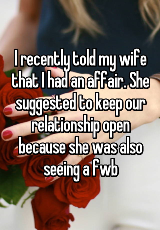 I recently told my wife that I had an affair. She suggested to keep our relationship open because she was also seeing a fwb