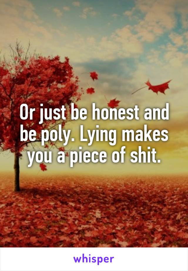 Or just be honest and be poly. Lying makes you a piece of shit.