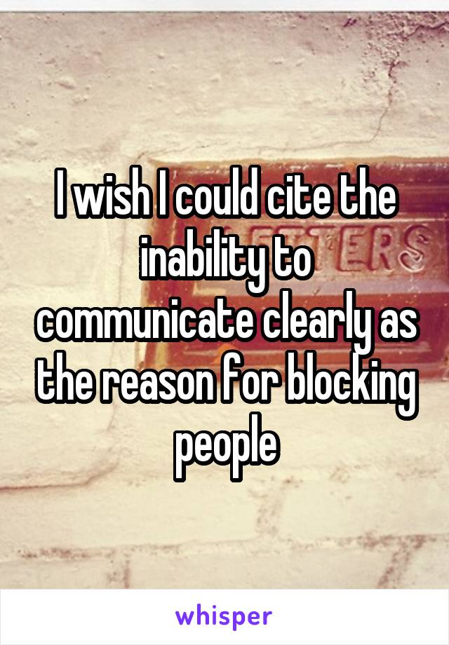 I wish I could cite the inability to communicate clearly as the reason for blocking people