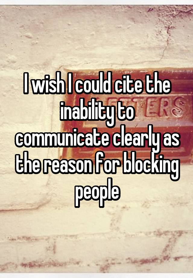 I wish I could cite the inability to communicate clearly as the reason for blocking people