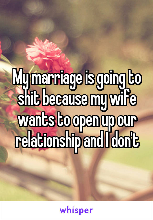 My marriage is going to shit because my wife wants to open up our relationship and I don't