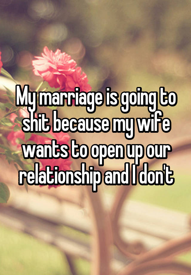 My marriage is going to shit because my wife wants to open up our relationship and I don't