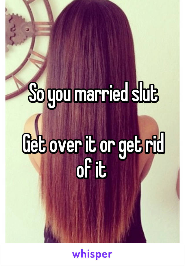 So you married slut

Get over it or get rid of it 