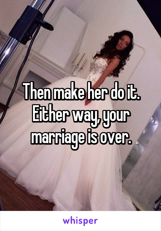 Then make her do it. Either way, your marriage is over.