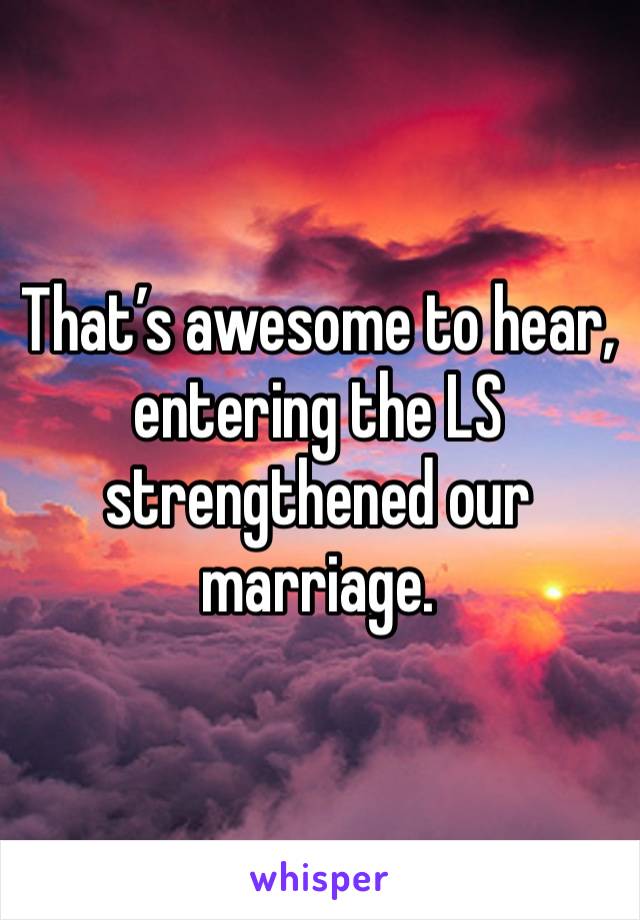 That’s awesome to hear, entering the LS strengthened our marriage. 