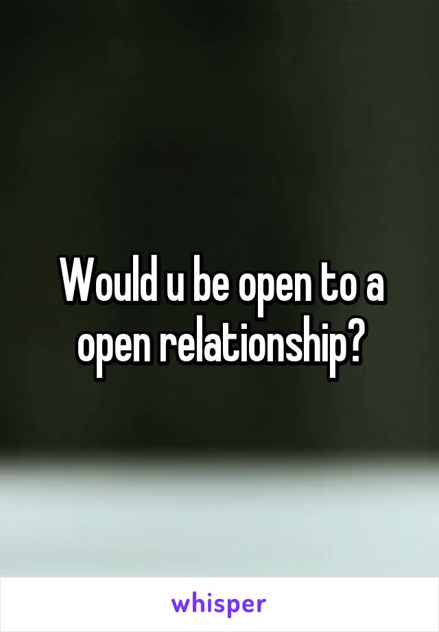 Would u be open to a open relationship?