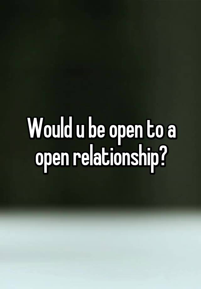 Would u be open to a open relationship?