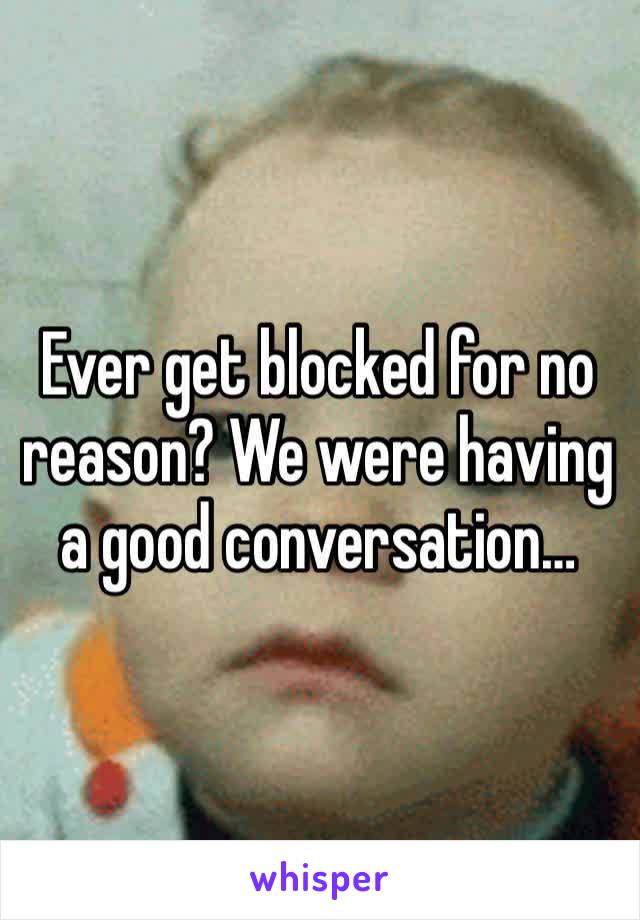 Ever get blocked for no reason? We were having a good conversation…