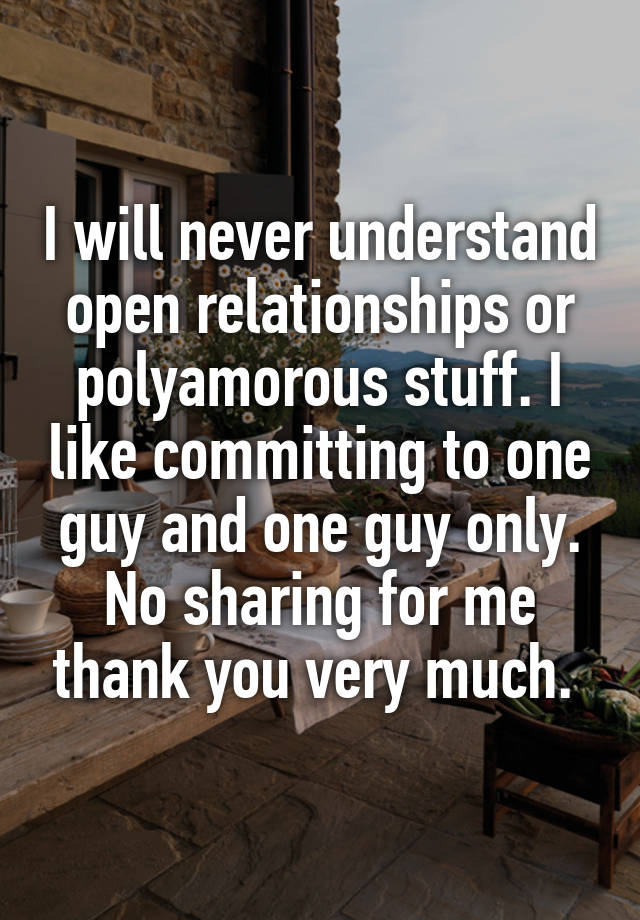 I will never understand open relationships or polyamorous stuff. I like committing to one guy and one guy only. No sharing for me thank you very much. 