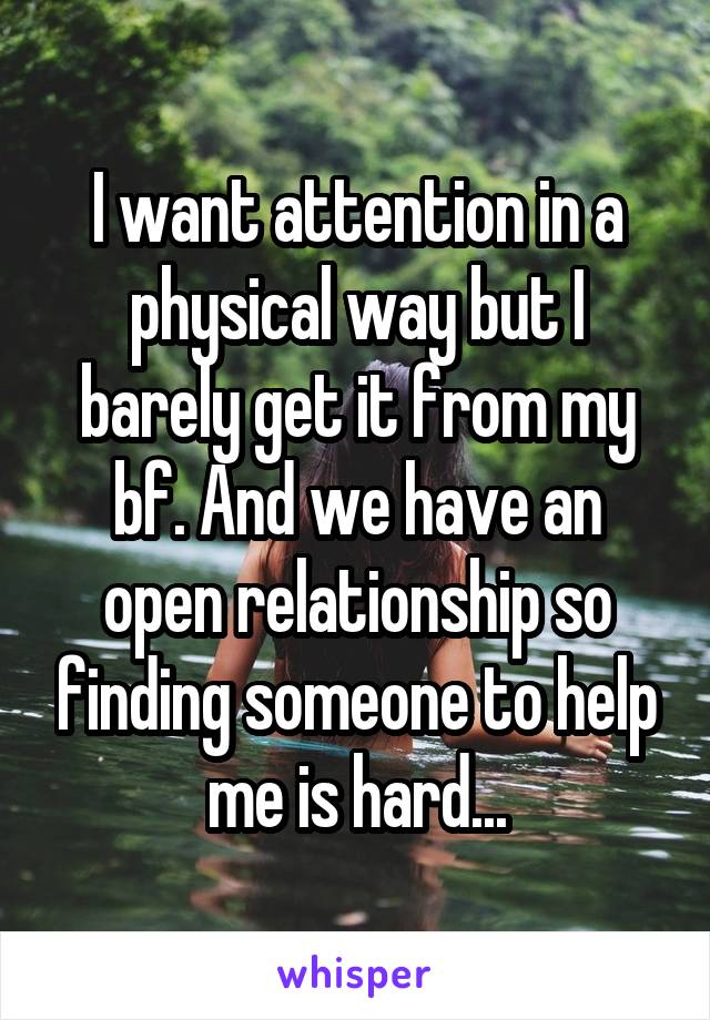 I want attention in a physical way but I barely get it from my bf. And we have an open relationship so finding someone to help me is hard...