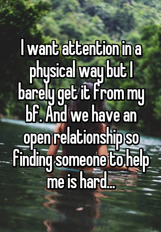 I want attention in a physical way but I barely get it from my bf. And we have an open relationship so finding someone to help me is hard...