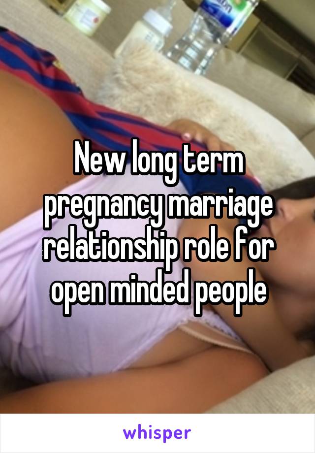 New long term pregnancy marriage relationship role for open minded people