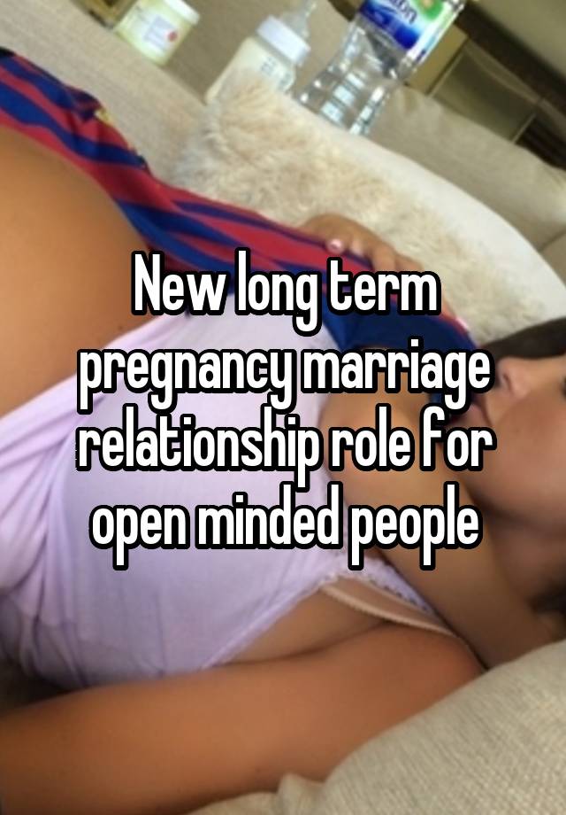 New long term pregnancy marriage relationship role for open minded people