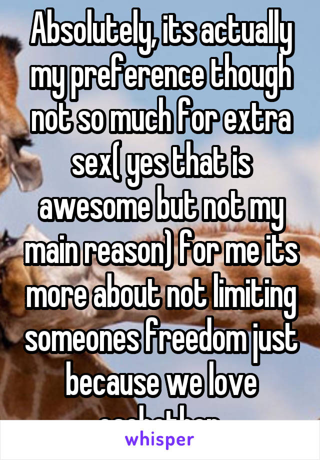 Absolutely, its actually my preference though not so much for extra sex( yes that is awesome but not my main reason) for me its more about not limiting someones freedom just because we love eachother.