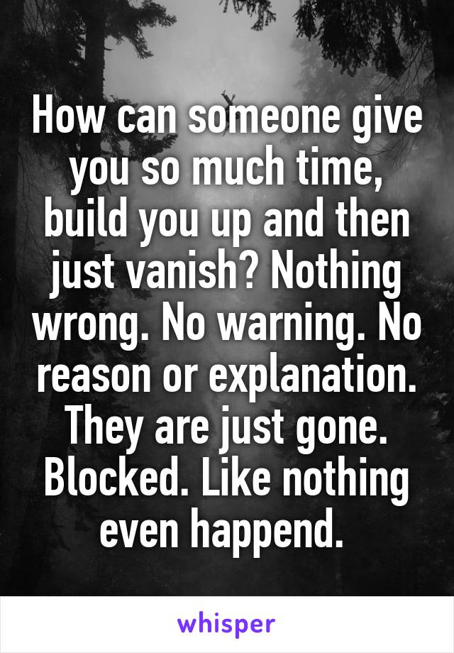 How can someone give you so much time, build you up and then just vanish? Nothing wrong. No warning. No reason or explanation. They are just gone. Blocked. Like nothing even happend. 