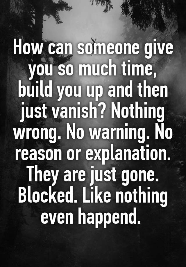 How can someone give you so much time, build you up and then just vanish? Nothing wrong. No warning. No reason or explanation. They are just gone. Blocked. Like nothing even happend. 